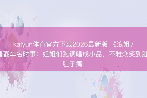 kaiyun体育官方下载2026最新版 《浪姐7》直播翻车名时事：姐姐们跑调唱成小品，不雅众笑到肚子痛！