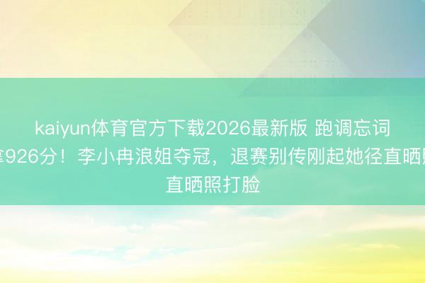 kaiyun体育官方下载2026最新版 跑调忘词还能拿926分！李小冉浪姐夺冠，退赛别传刚起她径直晒照打脸