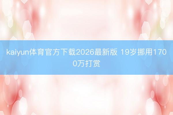 kaiyun体育官方下载2026最新版 19岁挪用1700万打赏