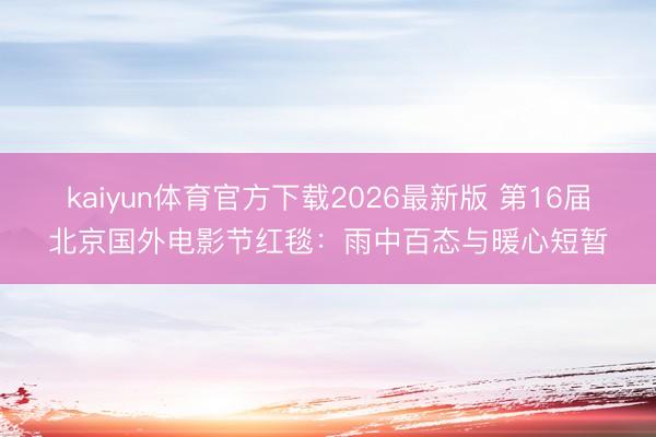 kaiyun体育官方下载2026最新版 第16届北京国外电影节红毯：雨中百态与暖心短暂