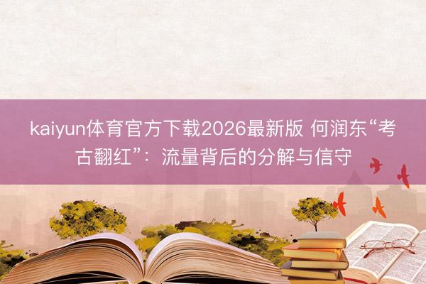kaiyun体育官方下载2026最新版 何润东“考古翻红”：流量背后的分解与信守