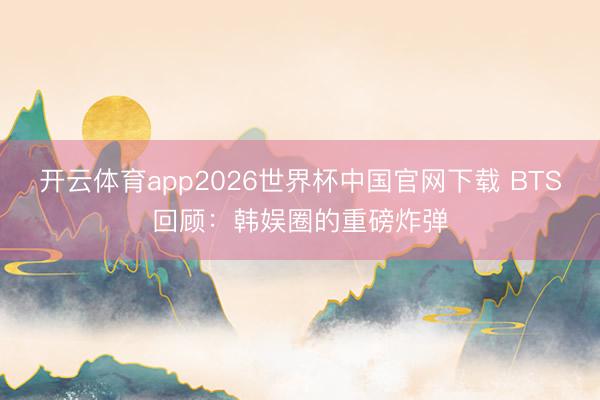 开云体育app2026世界杯中国官网下载 BTS回顾：韩娱圈的重磅炸弹
