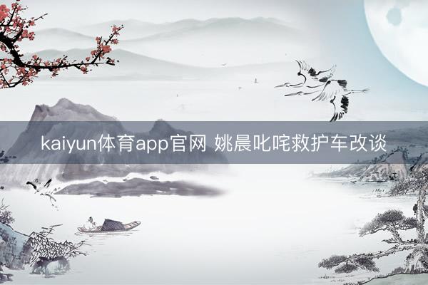 kaiyun体育app官网 姚晨叱咤救护车改谈
