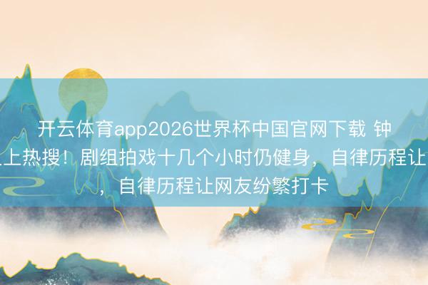开云体育app2026世界杯中国官网下载 钟楚曦马甲线又上热搜！剧组拍戏十几个小时仍健身，自律历程让网友纷繁打卡
