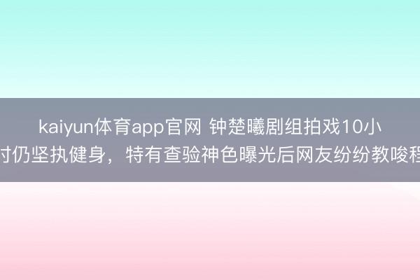kaiyun体育app官网 钟楚曦剧组拍戏10小时仍坚执健身，特有查验神色曝光后网友纷纷教唆程