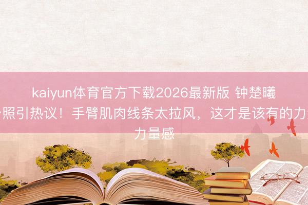 kaiyun体育官方下载2026最新版 钟楚曦健身照引热议！手臂肌肉线条太拉风，这才是该有的力量感