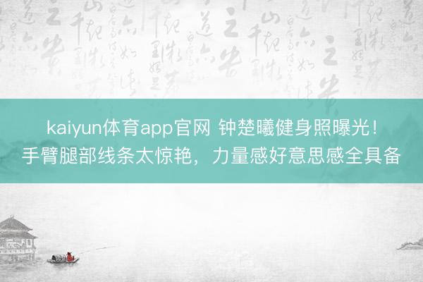 kaiyun体育app官网 钟楚曦健身照曝光！手臂腿部线条太惊艳，力量感好意思感全具备