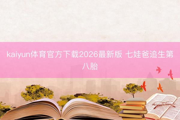 kaiyun体育官方下载2026最新版 七娃爸追生第八胎