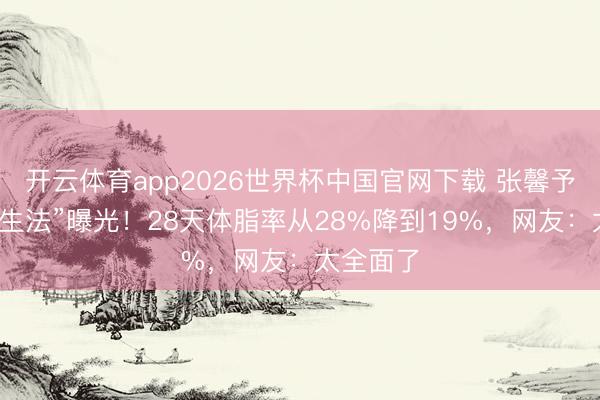 开云体育app2026世界杯中国官网下载 张馨予“相沿养生法”曝光！28天体脂率从28%降到19%，网友：太全面了