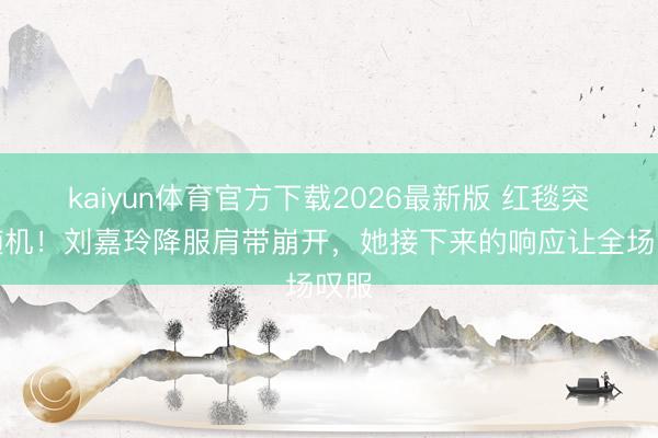 kaiyun体育官方下载2026最新版 红毯突发随机！刘嘉玲降服肩带崩开，她接下来的响应让全场叹服