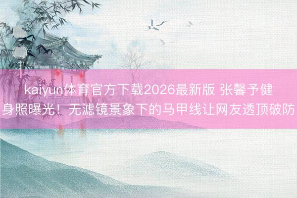 kaiyun体育官方下载2026最新版 张馨予健身照曝光！无滤镜景象下的马甲线让网友透顶破防