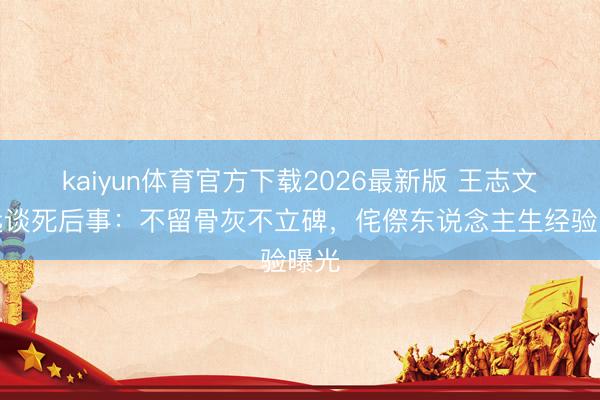 kaiyun体育官方下载2026最新版 王志文疏远谈死后事：不留骨灰不立碑，侘傺东说念主生经验曝光