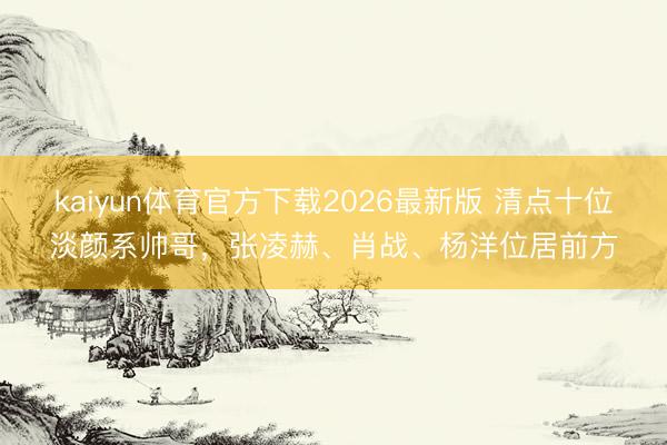 kaiyun体育官方下载2026最新版 清点十位淡颜系帅哥，张凌赫、肖战、杨洋位居前方