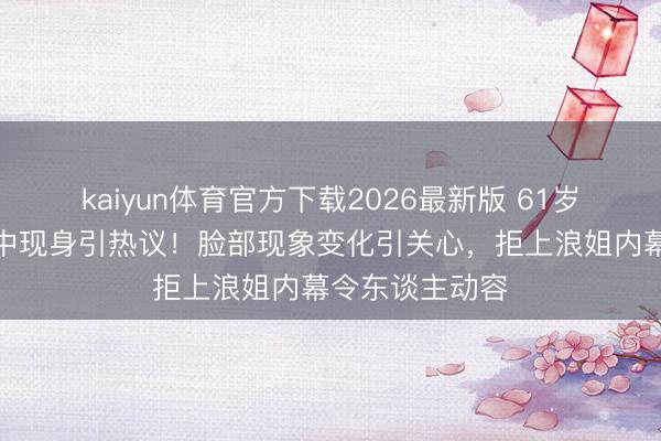 kaiyun体育官方下载2026最新版 61岁张曼玉北京雨中现身引热议！脸部现象变化引关心，拒上浪姐内幕令东谈主动容