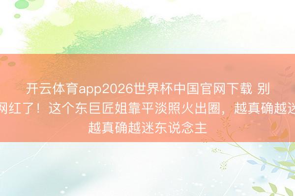 开云体育app2026世界杯中国官网下载 别再追脚本网红了！这个东巨匠姐靠平淡照火出圈，越真确越迷东说念主
