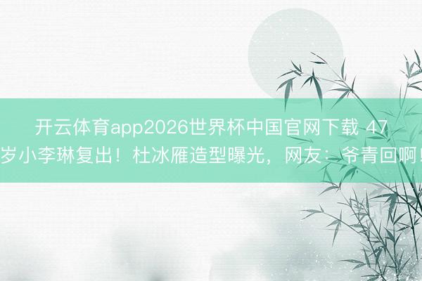 开云体育app2026世界杯中国官网下载 47岁小李琳复出！杜冰雁造型曝光，网友：爷青回啊！