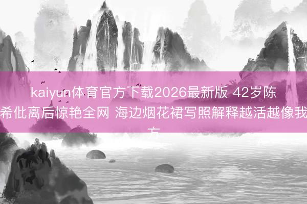 kaiyun体育官方下载2026最新版 42岁陈妍希仳离后惊艳全网 海边烟花裙写照解释越活越像我方