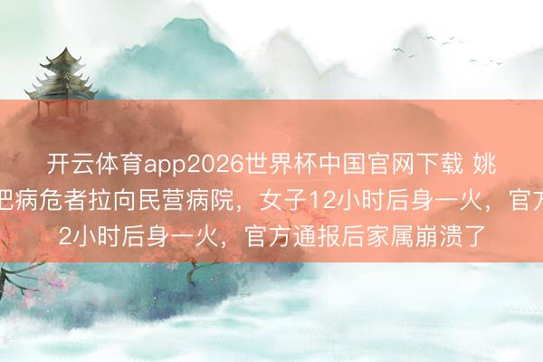 开云体育app2026世界杯中国官网下载 姚晨叱咤深圳救护车把病危者拉向民营病院，女子12小时后身一火，官方通报后家属崩溃了