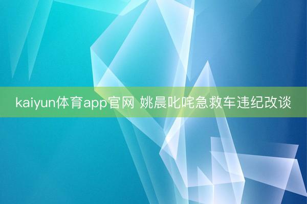 kaiyun体育app官网 姚晨叱咤急救车违纪改谈