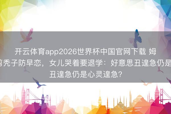 开云体育app2026世界杯中国官网下载 姆妈给女儿剪秃子防早恋，女儿哭着要退学：好意思丑遑急仍是心灵遑急？