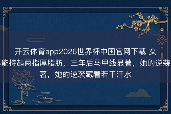 开云体育app2026世界杯中国官网下载 女演员产后腹部能持起两指厚脂肪，三年后马甲线显著，她的逆袭藏着若干汗水