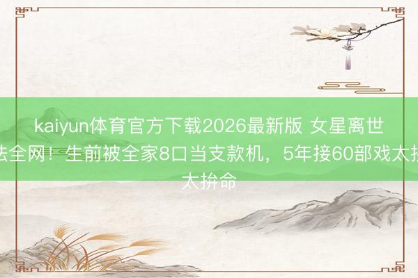kaiyun体育官方下载2026最新版 女星离世畏怯全网！生前被全家8口当支款机，5年接60部戏太拚命
