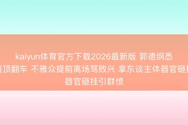 kaiyun体育官方下载2026最新版 郭德纲悉尼专场透顶翻车 不雅众提前离场骂败兴 拿东谈主体器官砸挂引群愤