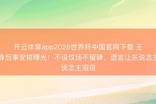 开云体育app2026世界杯中国官网下载 王志文身后事安排曝光！不设坟场不留碑，遗言让东说念主泪目