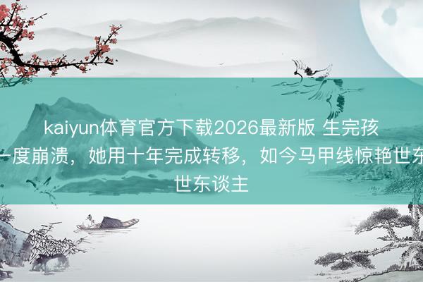 kaiyun体育官方下载2026最新版 生完孩子后一度崩溃，她用十年完成转移，如今马甲线惊艳世东谈主