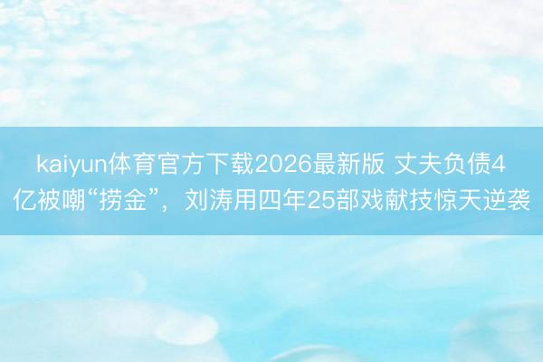 kaiyun体育官方下载2026最新版 丈夫负债4亿被嘲“捞金”，刘涛用四年25部戏献技惊天逆袭