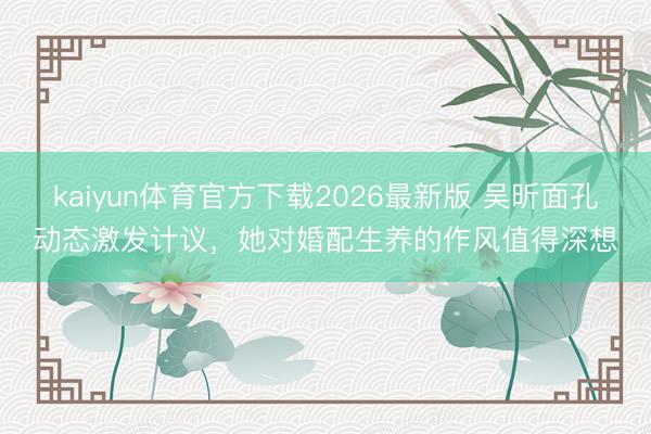 kaiyun体育官方下载2026最新版 吴昕面孔动态激发计议，她对婚配生养的作风值得深想