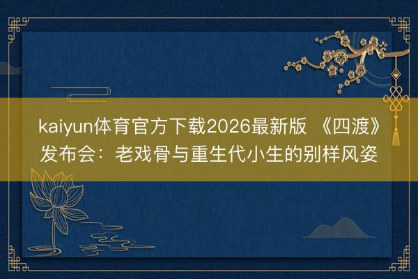 kaiyun体育官方下载2026最新版 《四渡》发布会：老戏骨与重生代小生的别样风姿