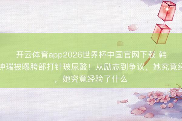 开云体育app2026世界杯中国官网下载 韩国影后全钟瑞被曝胯部打针玻尿酸！从励志到争议，她究竟经验了什么