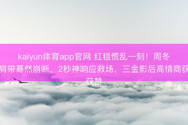 kaiyun体育app官网 红毯慌乱一刻！周冬雨肩带蓦然崩断，2秒神响应救场，三金影后高情商获赞