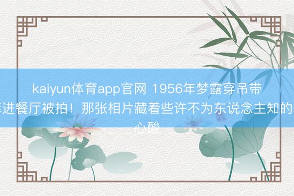 kaiyun体育app官网 1956年梦露穿吊带短裤进餐厅被拍！那张相片藏着些许不为东说念主知的心酸