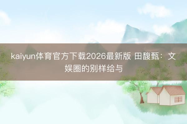 kaiyun体育官方下载2026最新版 田馥甄：文娱圈的别样给与