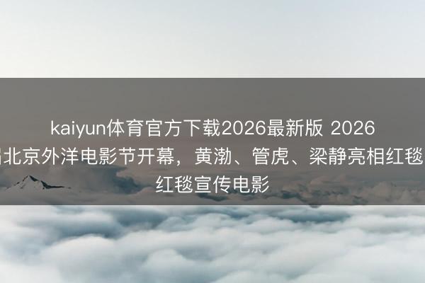 kaiyun体育官方下载2026最新版 2026第十六届北京外洋电影节开幕，黄渤、管虎、梁静亮相红毯宣传电影