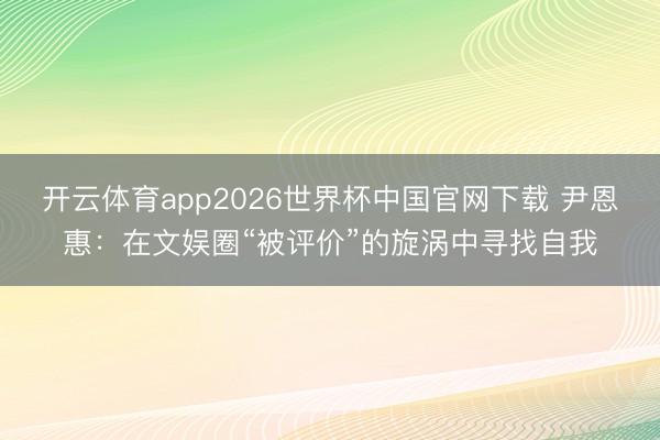 开云体育app2026世界杯中国官网下载 尹恩惠：在文娱圈“被评价”的旋涡中寻找自我