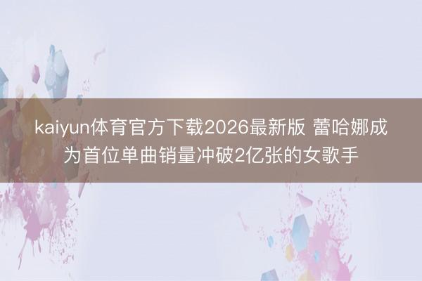 kaiyun体育官方下载2026最新版 蕾哈娜成为首位单曲销量冲破2亿张的女歌手