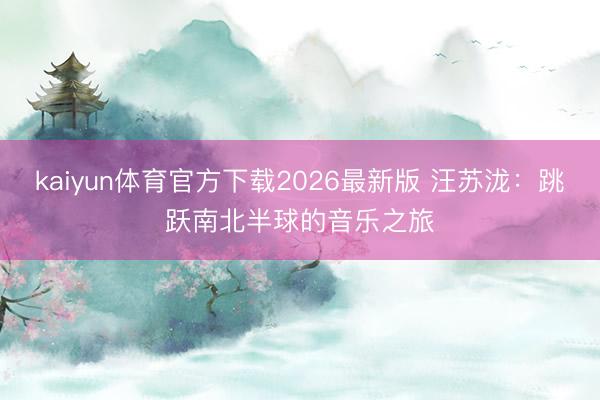 kaiyun体育官方下载2026最新版 汪苏泷：跳跃南北半球的音乐之旅