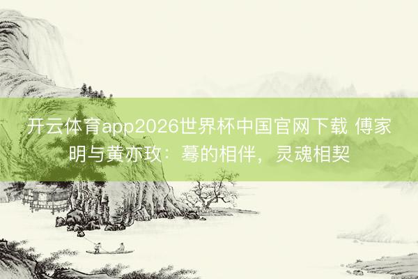 开云体育app2026世界杯中国官网下载 傅家明与黄亦玫:蓦的相伴,灵魂相契
