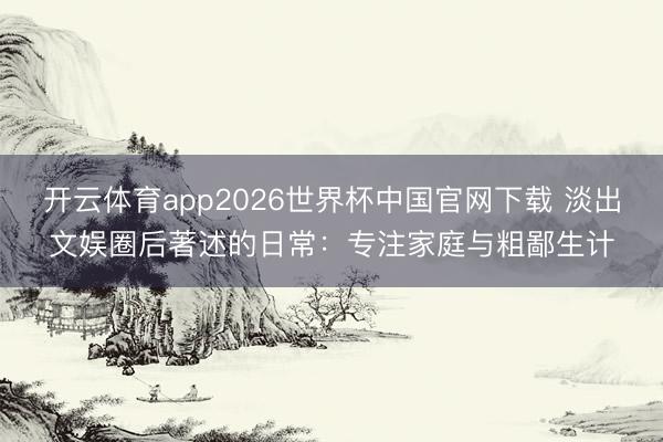 开云体育app2026世界杯中国官网下载 淡出文娱圈后著述的日常：专注家庭与粗鄙生计