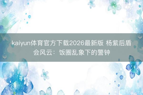 kaiyun体育官方下载2026最新版 杨紫后盾会风云：饭圈乱象下的警钟