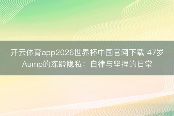 开云体育app2026世界杯中国官网下载 47岁Aump的冻龄隐私：自律与坚捏的日常