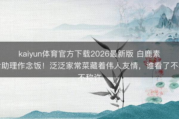 kaiyun体育官方下载2026最新版 白鹿素颜给助理作念饭！泛泛家常菜藏着伟人友情，谁看了不称许