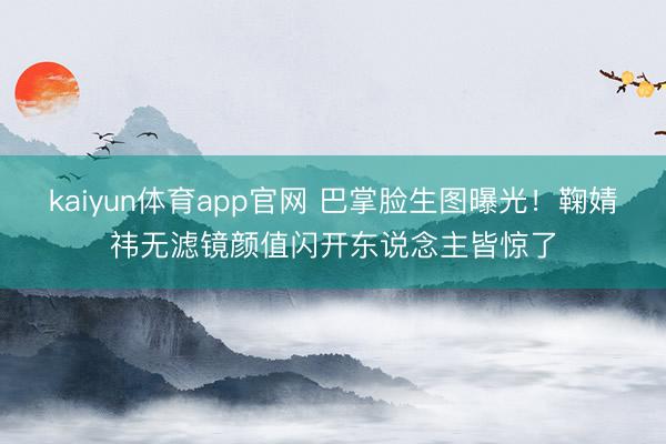 kaiyun体育app官网 巴掌脸生图曝光！鞠婧祎无滤镜颜值闪开东说念主皆惊了