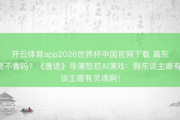 开云体育app2026世界杯中国官网下载 真东谈主演技不香吗？《唐诡》导演怒怼AI演戏：假东谈主哪有灵魂啊！