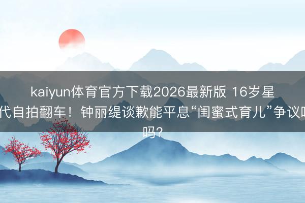 kaiyun体育官方下载2026最新版 16岁星二代自拍翻车！钟丽缇谈歉能平息“闺蜜式育儿”争议吗？