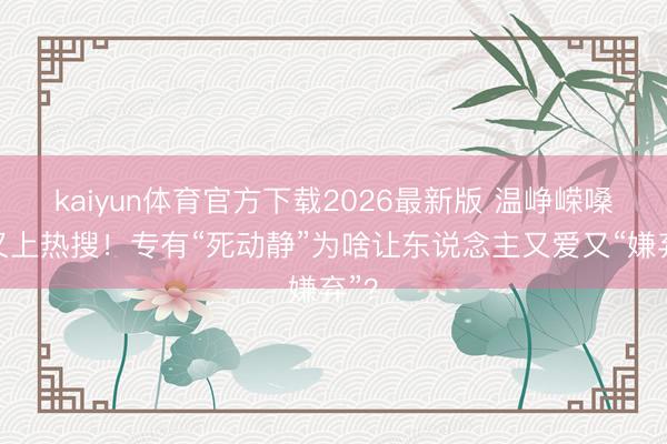 kaiyun体育官方下载2026最新版 温峥嵘嗓音又上热搜！专有“死动静”为啥让东说念主又爱又“嫌弃”？