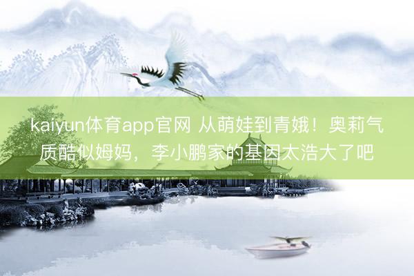 kaiyun体育app官网 从萌娃到青娥！奥莉气质酷似姆妈，李小鹏家的基因太浩大了吧
